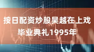 按日配资炒股吴越在上戏毕业典礼1995年