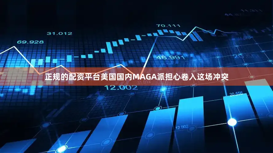 正规的配资平台美国国内MAGA派担心卷入这场冲突