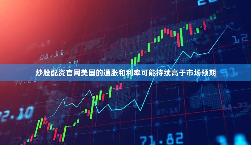 炒股配资官网美国的通胀和利率可能持续高于市场预期
