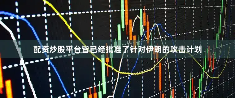 配资炒股平台皆已经批准了针对伊朗的攻击计划