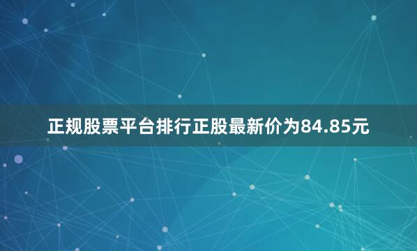 正规股票平台排行正股最新价为84.85元