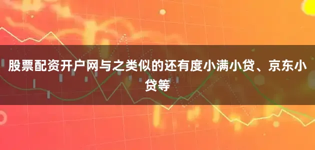 股票配资开户网与之类似的还有度小满小贷、京东小贷等