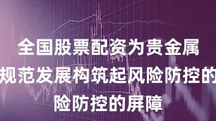全国股票配资为贵金属行业规范发展构筑起风险防控的屏障