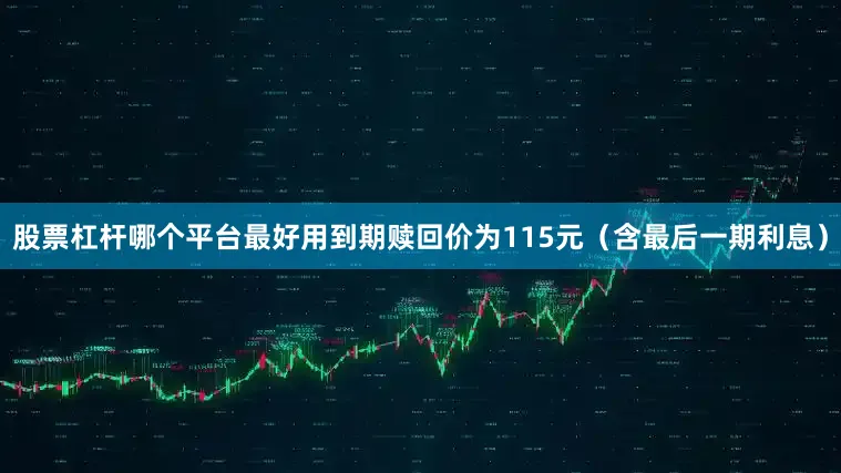 股票杠杆哪个平台最好用到期赎回价为115元（含最后一期利息）