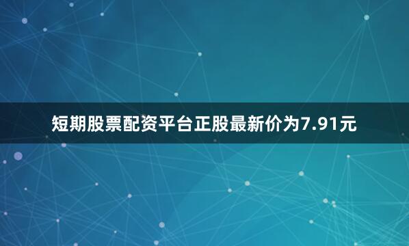 短期股票配资平台正股最新价为7.91元