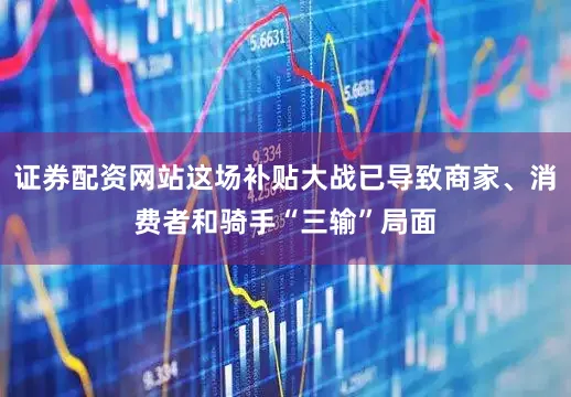 证券配资网站这场补贴大战已导致商家、消费者和骑手“三输”局面