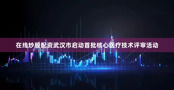 在线炒股配资武汉市启动首批核心医疗技术评审活动
