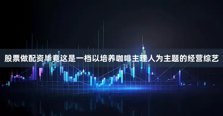 股票做配资毕竟这是一档以培养咖啡主理人为主题的经营综艺