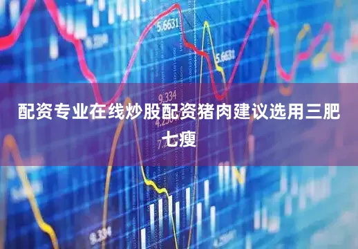 配资专业在线炒股配资猪肉建议选用三肥七瘦