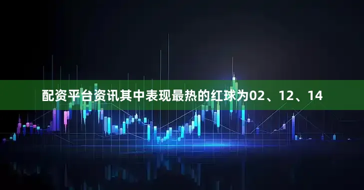 配资平台资讯其中表现最热的红球为02、12、14