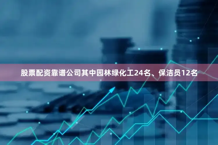 股票配资靠谱公司其中园林绿化工24名、保洁员12名