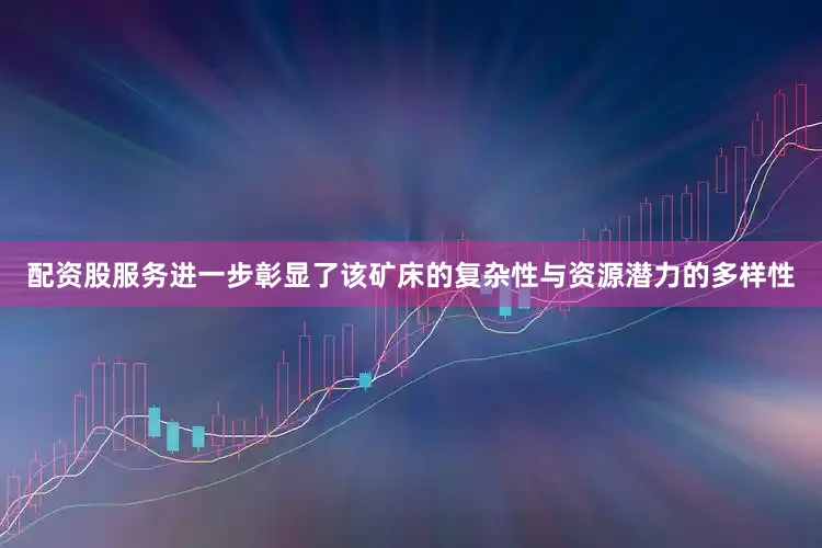 配资股服务进一步彰显了该矿床的复杂性与资源潜力的多样性