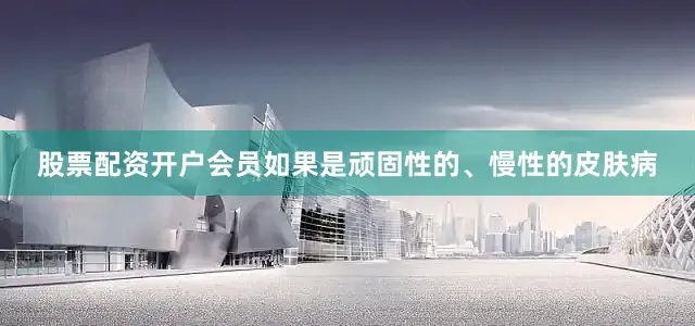 股票配资开户会员如果是顽固性的、慢性的皮肤病