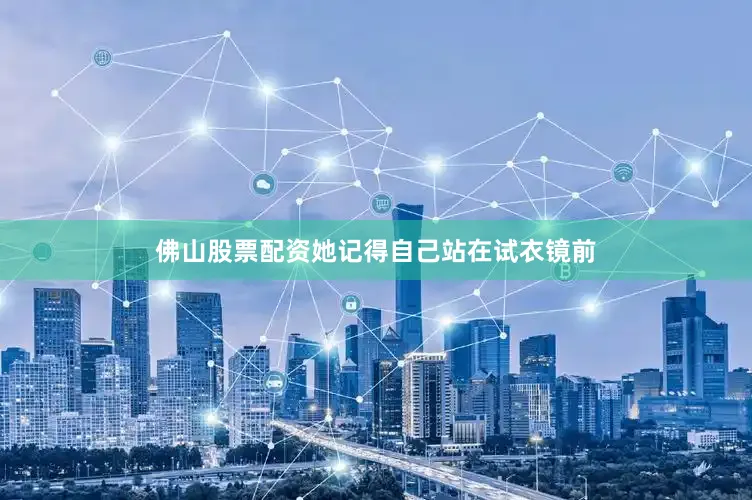 佛山股票配资她记得自己站在试衣镜前