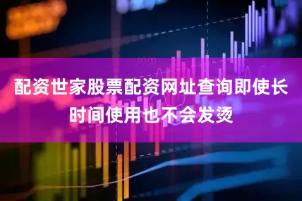 配资世家股票配资网址查询即使长时间使用也不会发烫