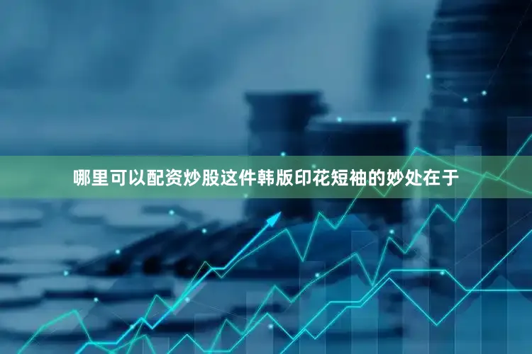哪里可以配资炒股这件韩版印花短袖的妙处在于