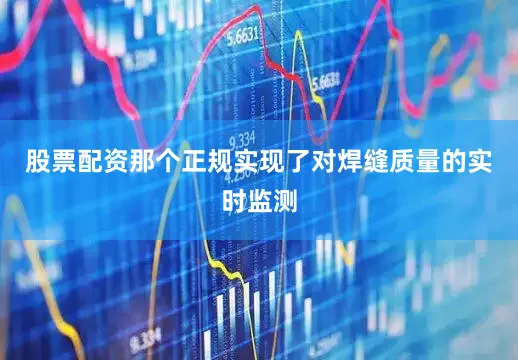 股票配资那个正规实现了对焊缝质量的实时监测