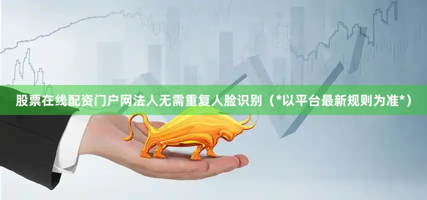 股票在线配资门户网法人无需重复人脸识别（*以平台最新规则为准*）