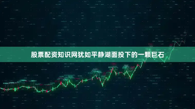 股票配资知识网犹如平静湖面投下的一颗巨石