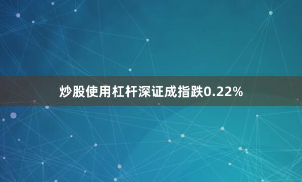 炒股使用杠杆深证成指跌0.22%