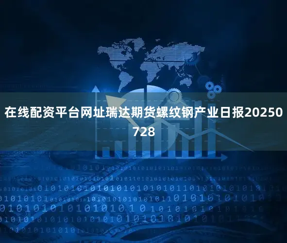 在线配资平台网址瑞达期货螺纹钢产业日报20250728