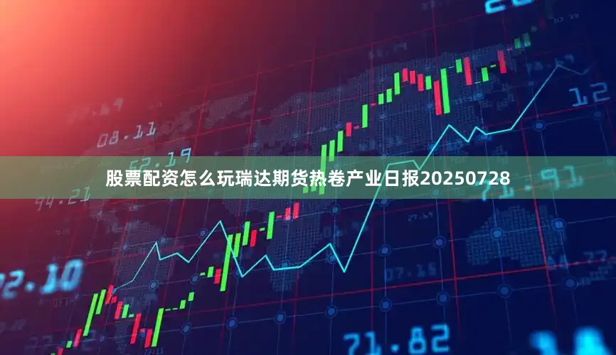 股票配资怎么玩瑞达期货热卷产业日报20250728
