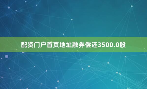 配资门户首页地址融券偿还3500.0股
