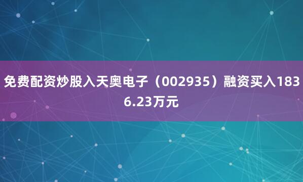 免费配资炒股入天奥电子（002935）融资买入1836.23万元