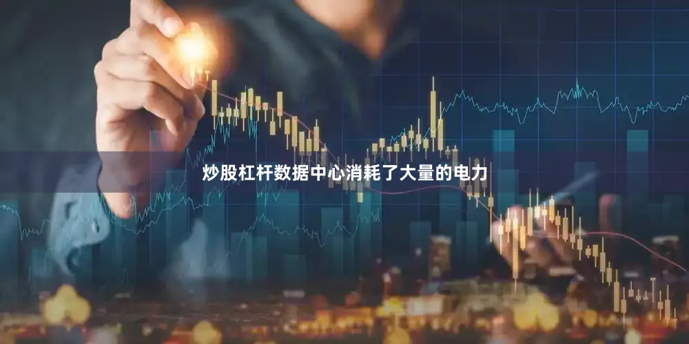 炒股杠杆数据中心消耗了大量的电力