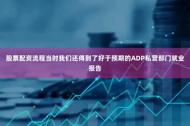股票配资流程当时我们还得到了好于预期的ADP私营部门就业报告