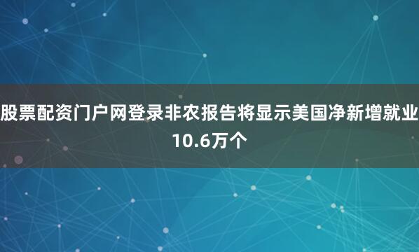 股票配资门户网登录非农报告将显示美国净新增就业10.6万个
