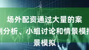 场外配资通过大量的案例分析、小组讨论和情景模拟
