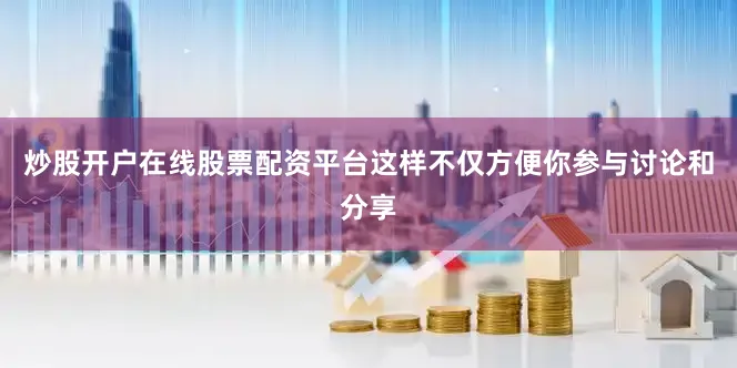 炒股开户在线股票配资平台这样不仅方便你参与讨论和分享