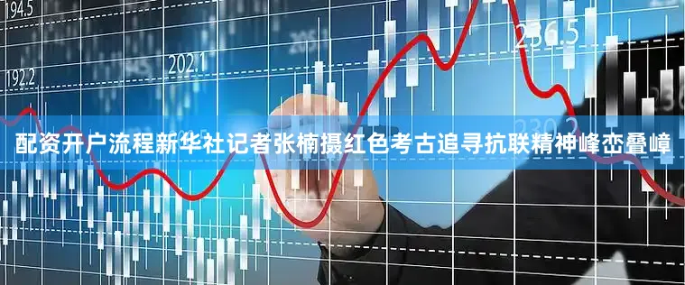 配资开户流程新华社记者张楠摄红色考古追寻抗联精神峰峦叠嶂