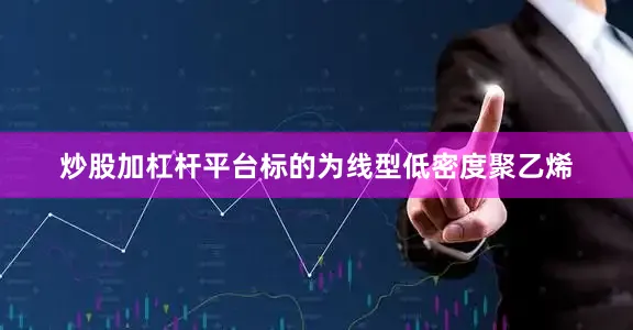 炒股加杠杆平台标的为线型低密度聚乙烯