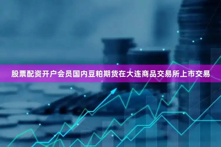 股票配资开户会员国内豆粕期货在大连商品交易所上市交易
