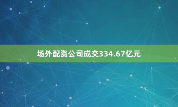 场外配资公司成交334.67亿元