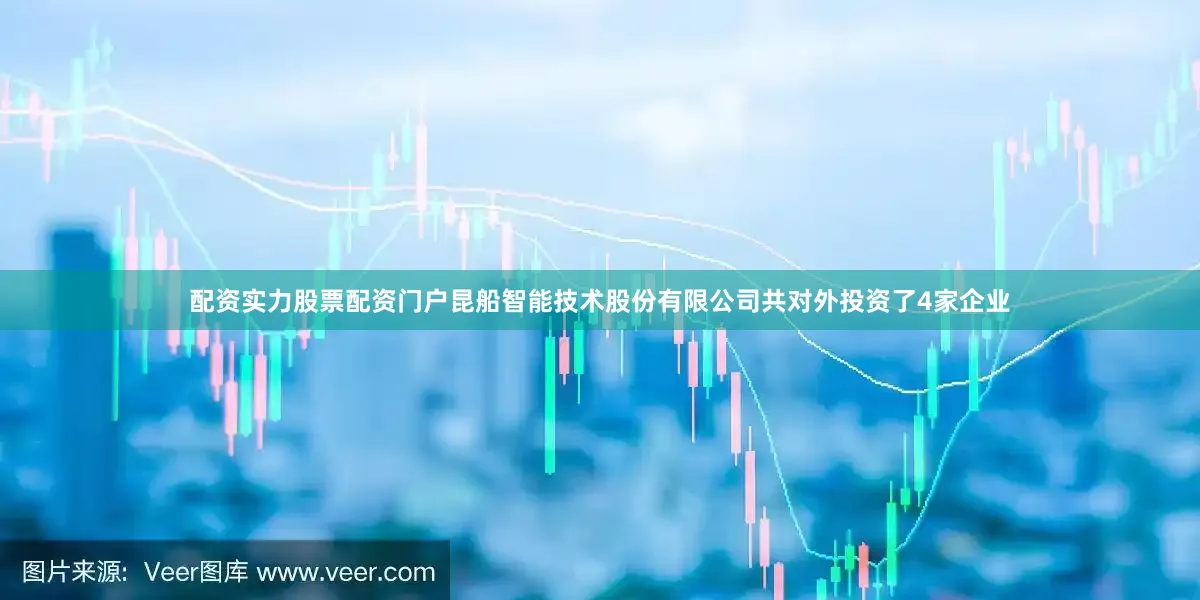 配资实力股票配资门户昆船智能技术股份有限公司共对外投资了4家企业