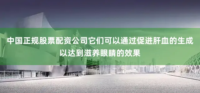 中国正规股票配资公司它们可以通过促进肝血的生成以达到滋养眼睛的效果