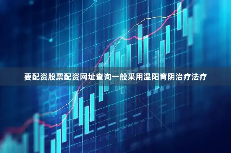 要配资股票配资网址查询一般采用温阳育阴治疗法疗
