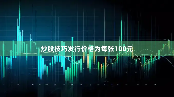 炒股技巧发行价格为每张100元