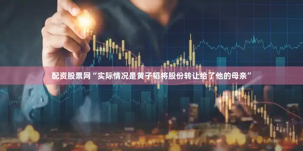 配资股票网“实际情况是黄子韬将股份转让给了他的母亲”
