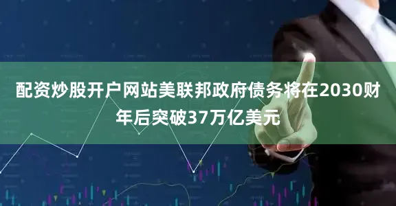 配资炒股开户网站美联邦政府债务将在2030财年后突破37万亿美元