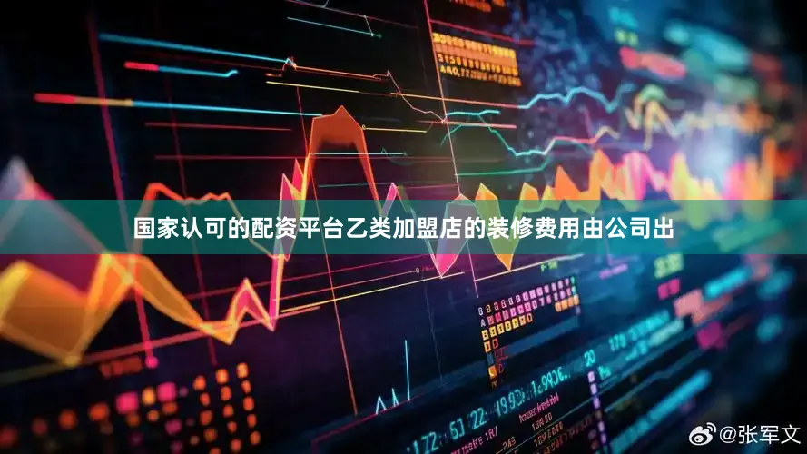 国家认可的配资平台乙类加盟店的装修费用由公司出