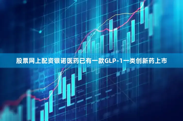 股票网上配资银诺医药已有一款GLP-1一类创新药上市