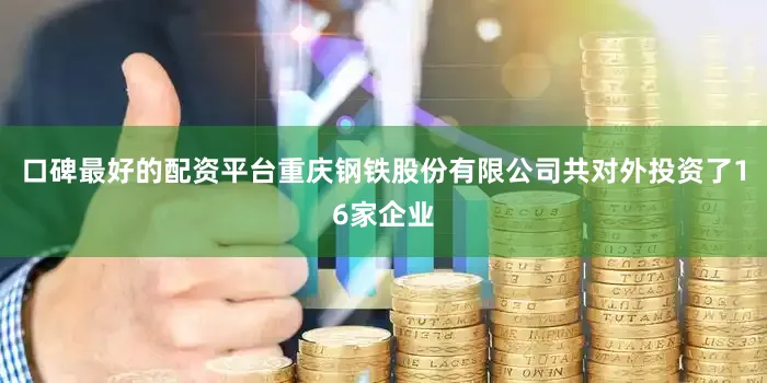 口碑最好的配资平台重庆钢铁股份有限公司共对外投资了16家企业