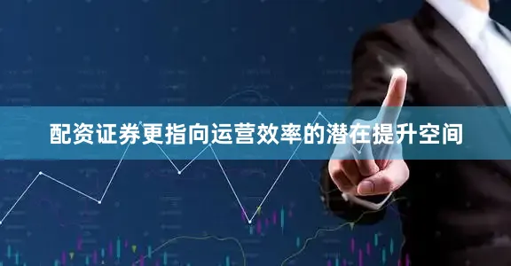 配资证券更指向运营效率的潜在提升空间