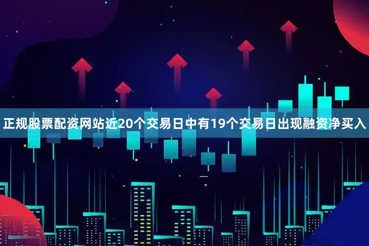 正规股票配资网站近20个交易日中有19个交易日出现融资净买入
