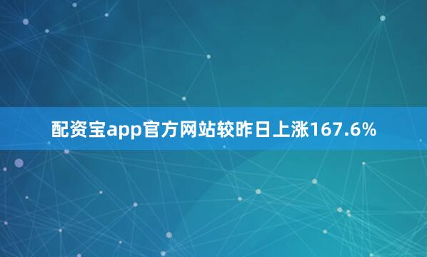 配资宝app官方网站较昨日上涨167.6%