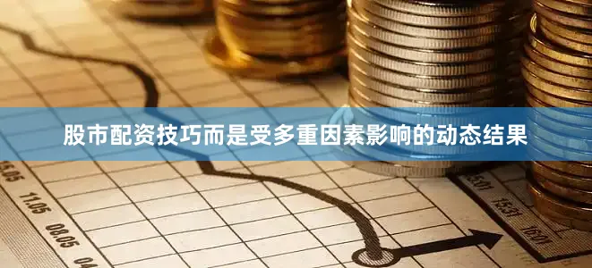 股市配资技巧而是受多重因素影响的动态结果